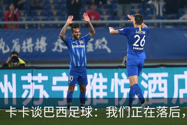 卡卡谈巴西足球：我们正在落后，需要重新找回巴西足球的DNA