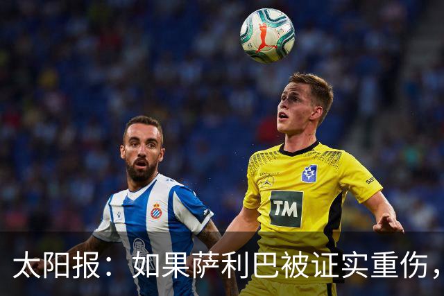 太阳报：如果萨利巴被证实重伤，阿森纳考虑免签斯通斯应急